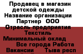 Продавец в магазин детской одежды › Название организации ­ Партнер, ООО › Отрасль предприятия ­ Текстиль › Минимальный оклад ­ 40 000 - Все города Работа » Вакансии   . Тыва респ.,Ак-Довурак г.